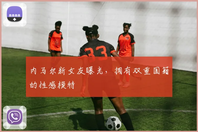 内马尔新女友曝光，拥有双重国籍的性感模特