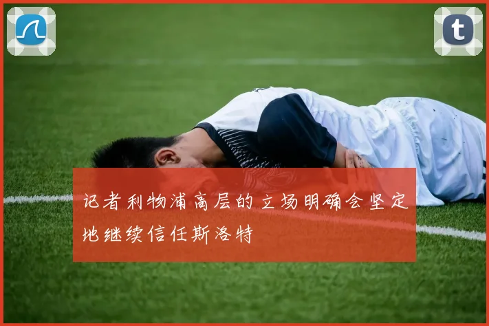 记者利物浦高层的立场明确会坚定地继续信任斯洛特