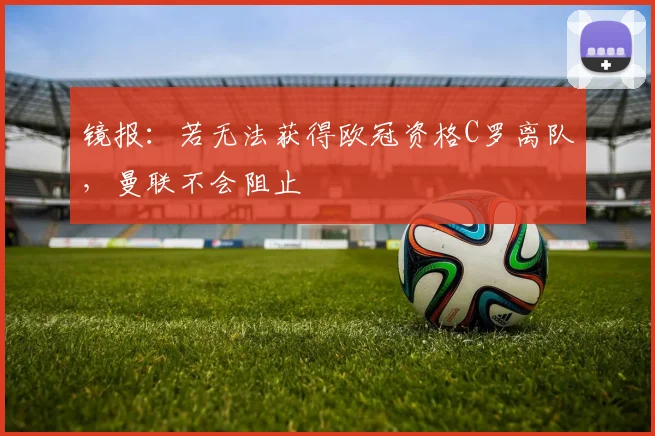 镜报：若无法获得欧冠资格C罗离队，曼联不会阻止