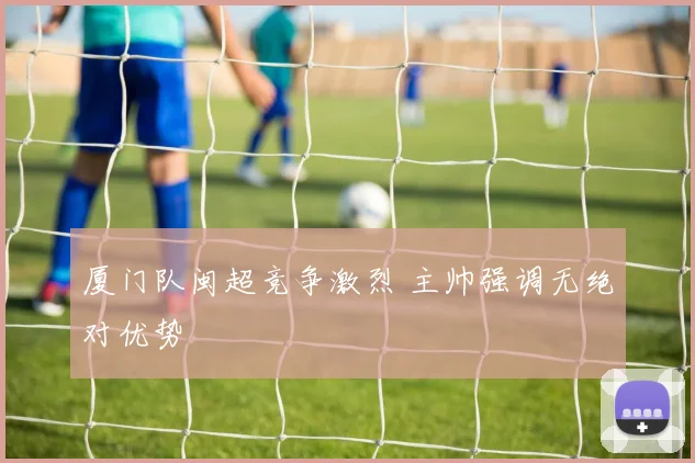 厦门队闽超竞争激烈 主帅强调无绝对优势