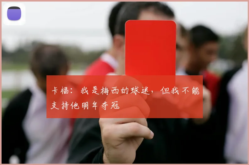 卡福：我是梅西的球迷，但我不能支持他明年夺冠