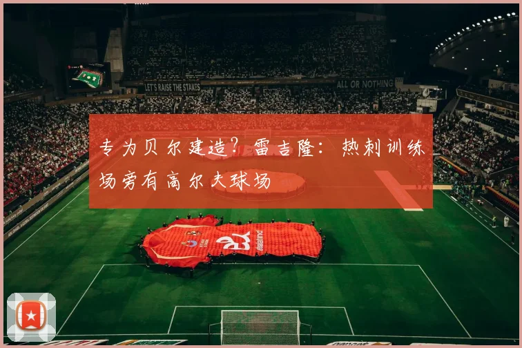 专为贝尔建造？雷吉隆：热刺训练场旁有高尔夫球场