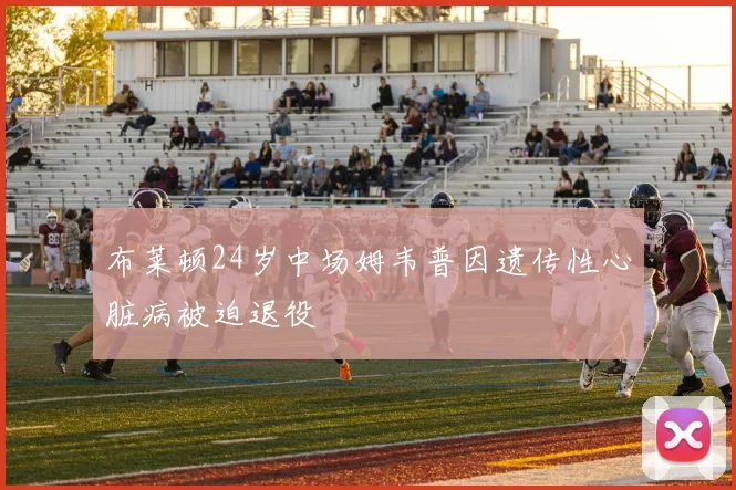 布莱顿24岁中场姆韦普因遗传性心脏病被迫退役