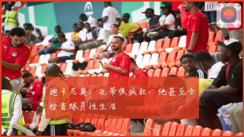 迪卡尼奥：孔蒂很疯狂，他甚至会检查球员性生活