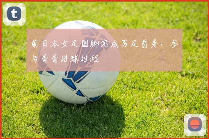 前日本女足国脚完成男足首秀，参与哥哥进球过程