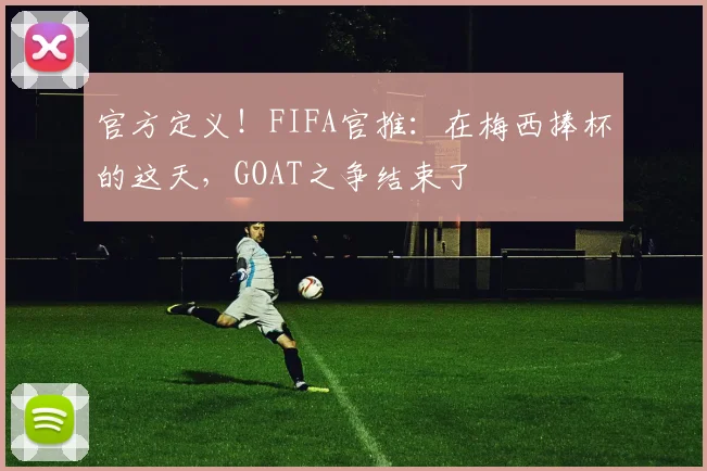 官方定义！FIFA官推：在梅西捧杯的这天，GOAT之争结束了