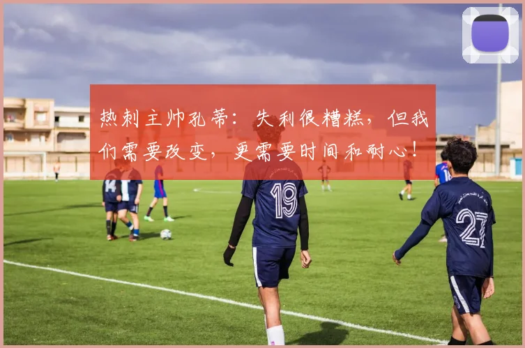 热刺主帅孔蒂：失利很糟糕，但我们需要改变，更需要时间和耐心！