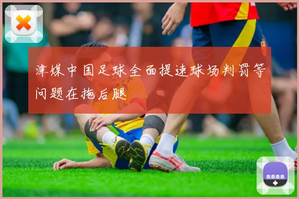 津媒中国足球全面提速球场判罚等问题在拖后腿