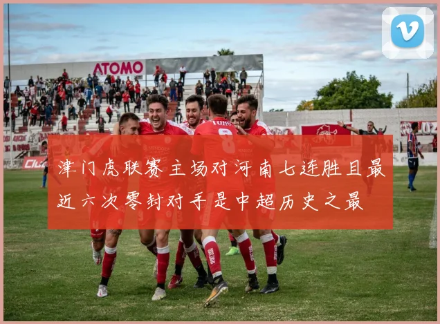 津门虎联赛主场对河南七连胜且最近六次零封对手是中超历史之最