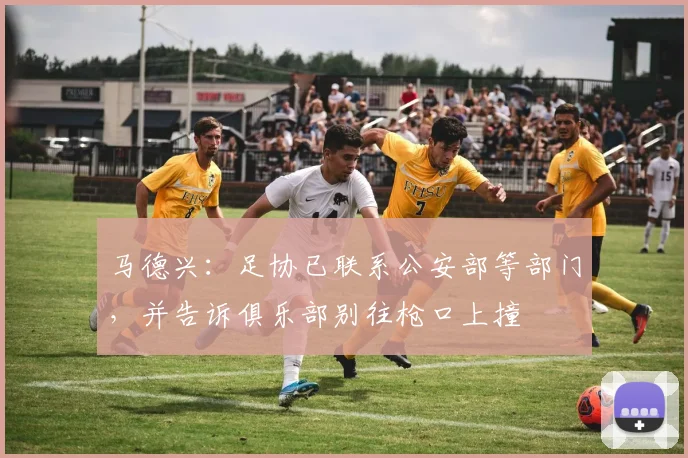 马德兴：足协已联系公安部等部门，并告诉俱乐部别往枪口上撞