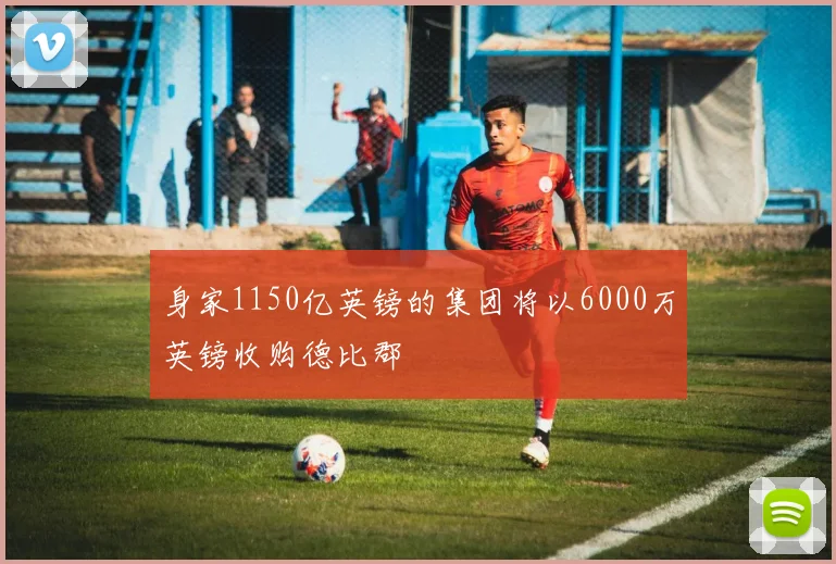 身家1150亿英镑的集团将以6000万英镑收购德比郡