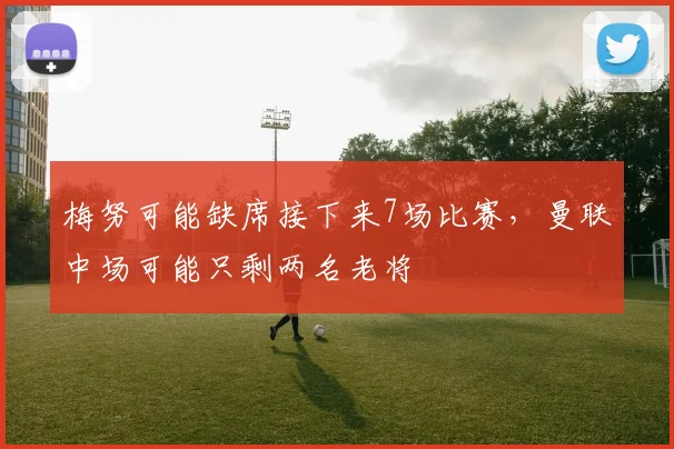 梅努可能缺席接下来7场比赛，曼联中场可能只剩两名老将