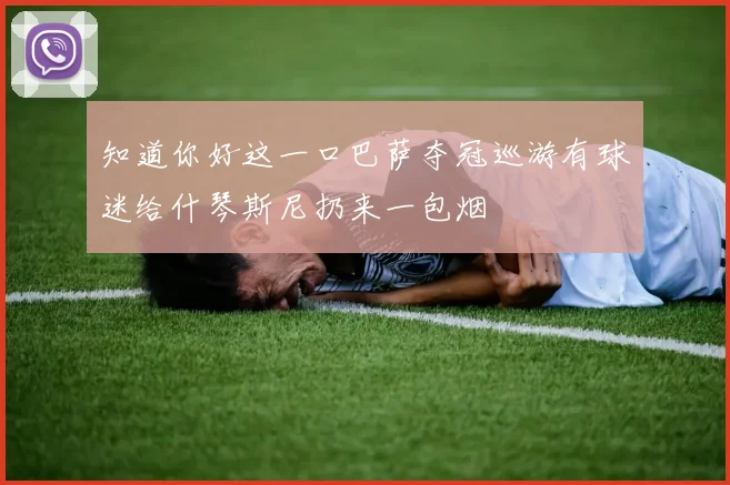 知道你好这一口巴萨夺冠巡游有球迷给什琴斯尼扔来一包烟