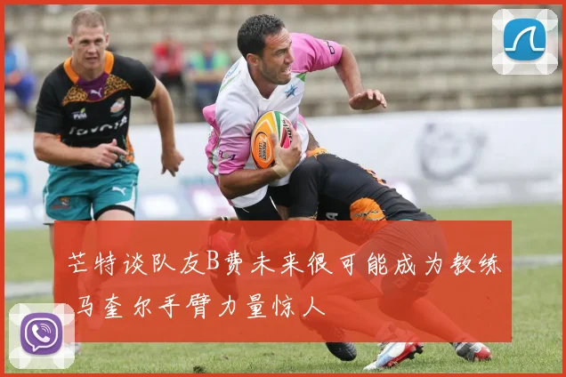 芒特谈队友B费未来很可能成为教练 马奎尔手臂力量惊人