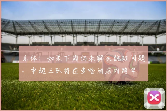 东体：如果下周仍未解决航班问题，中超三队将在多哈酒店内跨年
