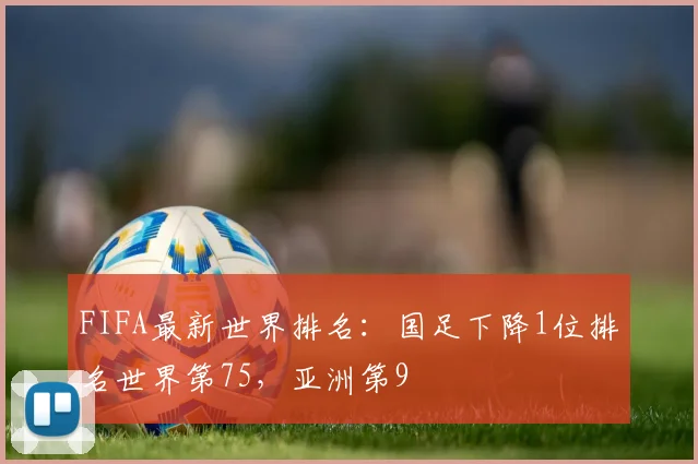 FIFA最新世界排名：国足下降1位排名世界第75，亚洲第9